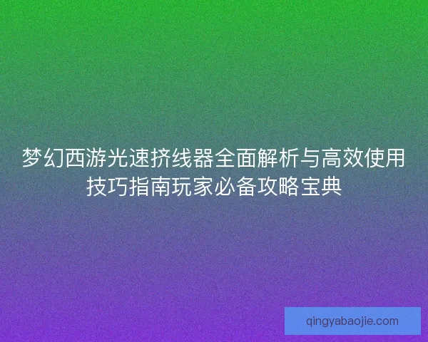 梦幻西游光速挤线器全面解析与高效使用技巧指南玩家必备攻略宝典