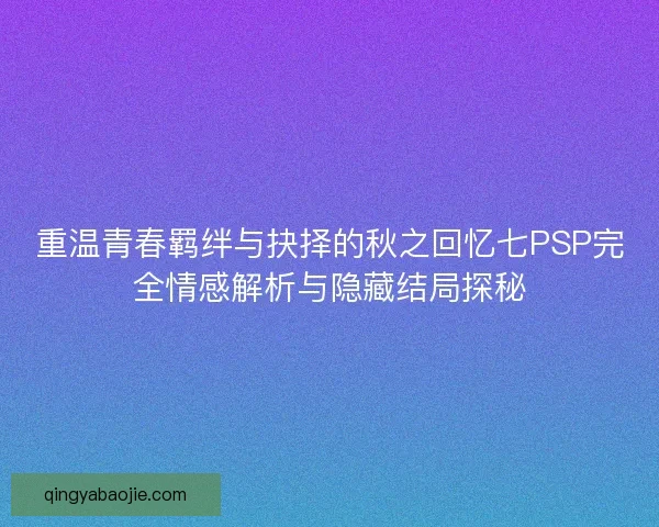 重温青春羁绊与抉择的秋之回忆七PSP完全情感解析与隐藏结局探秘