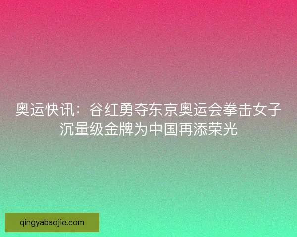 奥运快讯：谷红勇夺东京奥运会拳击女子沉量级金牌为中国再添荣光