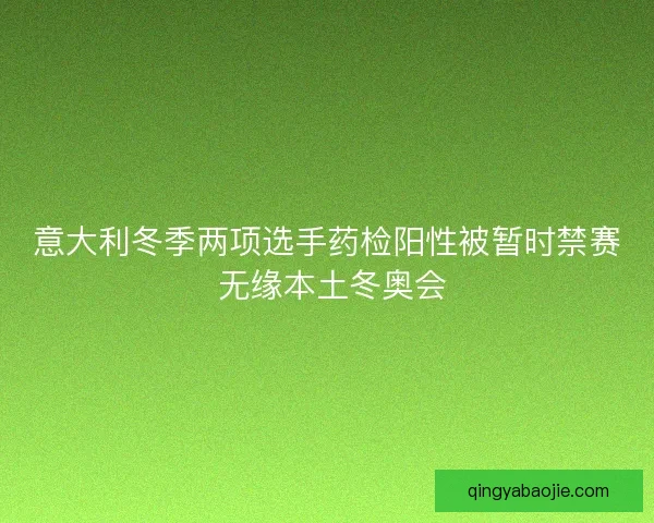 意大利冬季两项选手药检阳性被暂时禁赛 无缘本土冬奥会