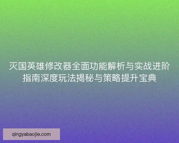 灭国英雄修改器全面功能解析与实战进阶指南深度玩法揭秘与策略提升宝典