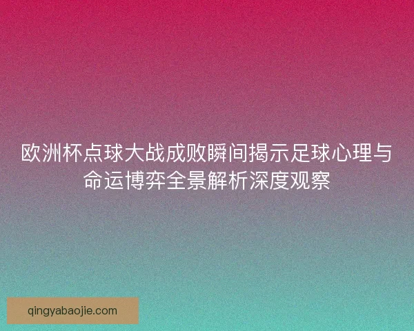欧洲杯点球大战成败瞬间揭示足球心理与命运博弈全景解析深度观察 欧洲杯点球大战成败瞬间揭示足球心理与命运博弈全景解析深度观察