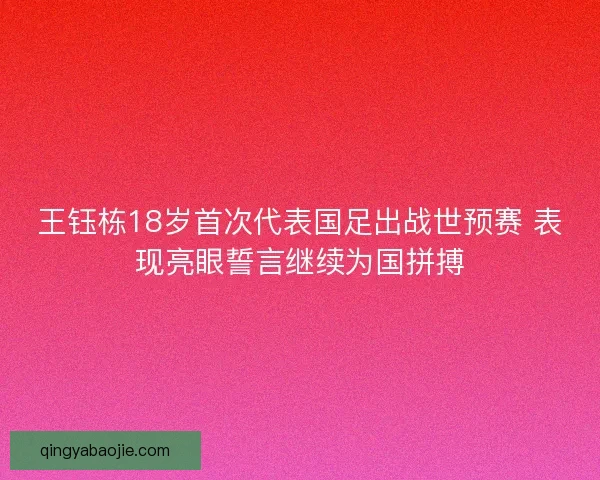 王钰栋18岁首次代表国足出战世预赛 表现亮眼誓言继续为国拼搏