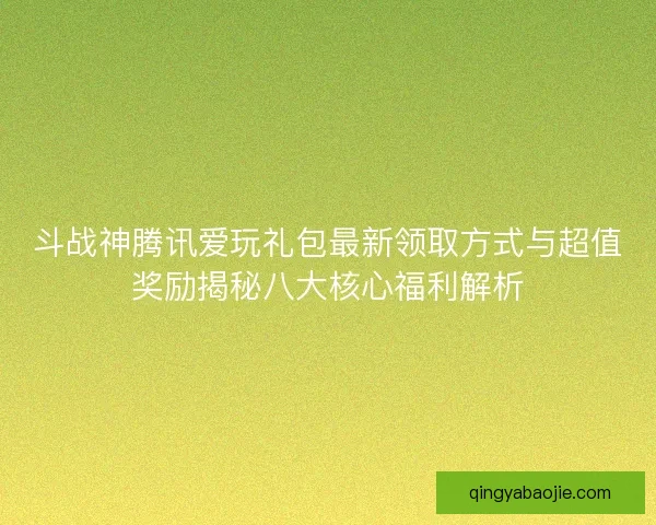 斗战神腾讯爱玩礼包最新领取方式与超值奖励揭秘八大核心福利解析