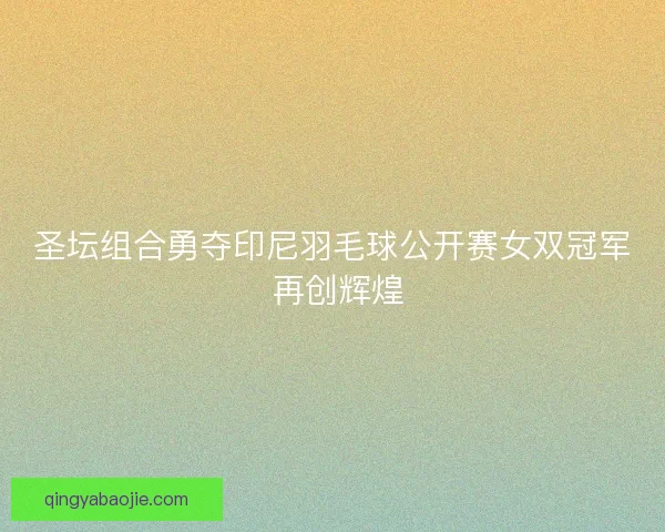 圣坛组合勇夺印尼羽毛球公开赛女双冠军 再创辉煌 圣坛组合勇夺印尼羽毛球公开赛女双冠军 再创辉煌