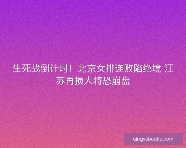生死战倒计时！北京女排连败陷绝境 江苏再损大将恐崩盘