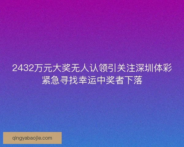 2432万元大奖无人认领引关注深圳体彩紧急寻找幸运中奖者下落