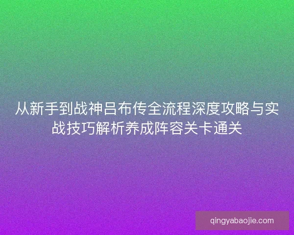 从新手到战神吕布传全流程深度攻略与实战技巧解析养成阵容关卡通关