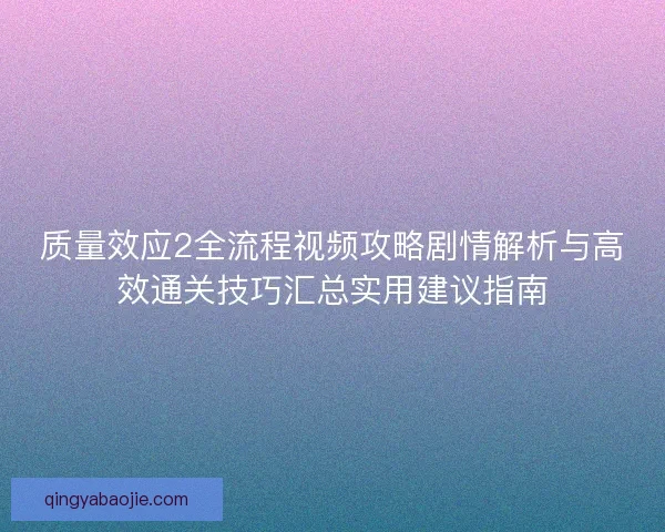 质量效应2全流程视频攻略剧情解析与高效通关技巧汇总实用建议指南 质量效应2全流程视频攻略剧情解析与高效通关技巧汇总实用建议指南