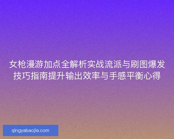 女枪漫游加点全解析实战流派与刷图爆发技巧指南提升输出效率与手感平衡心得