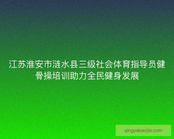 江苏淮安市涟水县三级社会体育指导员健骨操培训助力全民健身发展