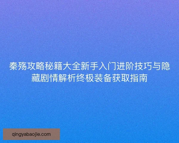 秦殇攻略秘籍大全新手入门进阶技巧与隐藏剧情解析终极装备获取指南