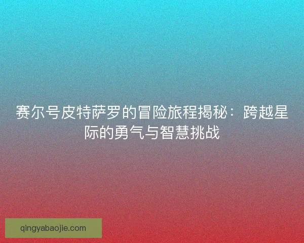 赛尔号皮特萨罗的冒险旅程揭秘：跨越星际的勇气与智慧挑战