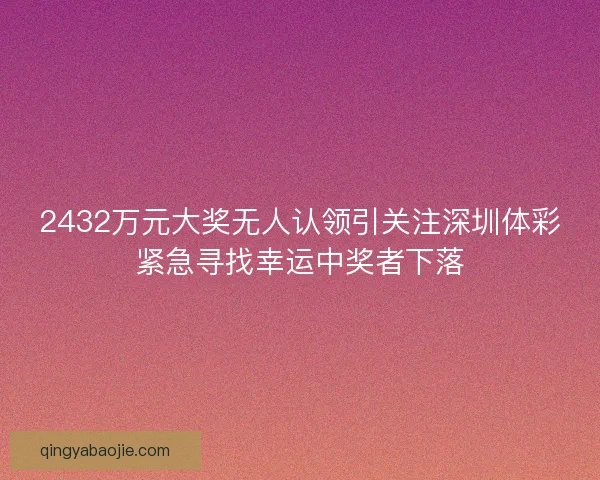 2432万元大奖无人认领引关注深圳体彩紧急寻找幸运中奖者下落