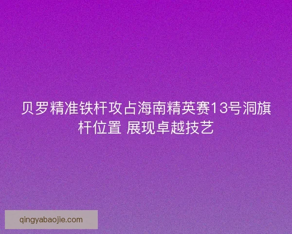 贝罗精准铁杆攻占海南精英赛13号洞旗杆位置 展现卓越技艺 贝罗精准铁杆攻占海南精英赛13号洞旗杆位置 展现卓越技艺