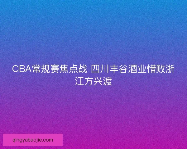 CBA常规赛焦点战 四川丰谷酒业惜败浙江方兴渡